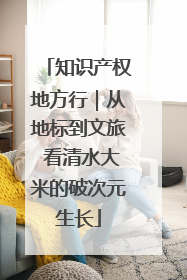 知识产权地方行｜从地标到文旅 看清水大米的破次元生长
