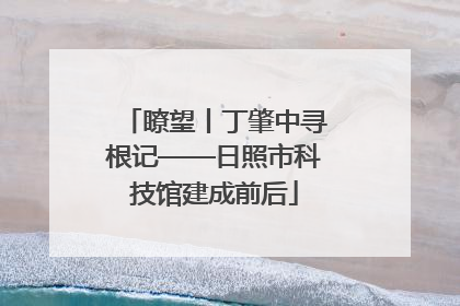 瞭望丨丁肇中寻根记——日照市科技馆建成前后