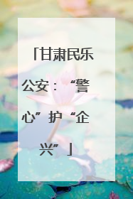 甘肃民乐公安：“警心”护“企兴”