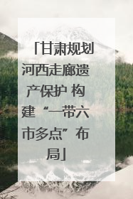 甘肃规划河西走廊遗产保护 构建“一带六市多点”布局