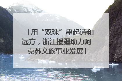 用“双珠”串起诗和远方，浙江援疆助力阿克苏文旅事业发展