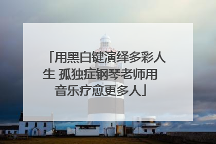 用黑白键演绎多彩人生 孤独症钢琴老师用音乐疗愈更多人