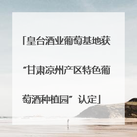 皇台酒业葡萄基地获“甘肃凉州产区特色葡萄酒种植园”认定