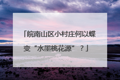 皖南山区小村庄何以蝶变“水墨桃花源”？