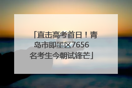 直击高考首日！青岛市即墨区7656名考生今朝试锋芒