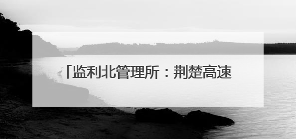监利北管理所：荆楚高速连千里 驿站温情零距离