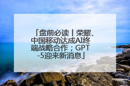 盘前必读丨荣耀、中国移动达成AI终端战略合作；GPT-5迎来新消息