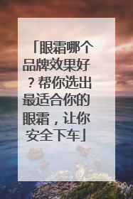 眼霜哪个品牌效果好？帮你选出最适合你的眼霜，让你安全下车
