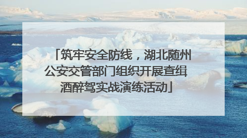 筑牢安全防线，湖北随州公安交管部门组织开展查缉酒醉驾实战演练活动
