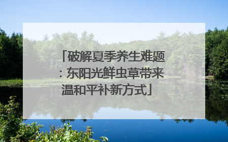 破解夏季养生难题：东阳光鲜虫草带来温和平补新方式