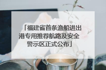 福建省首条渔船进出港专用推荐航路及安全警示区正式公布
