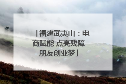 福建武夷山：电商赋能 点亮残障朋友创业梦