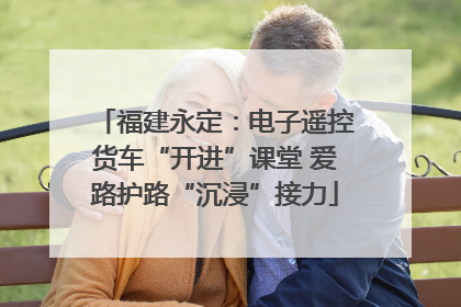 福建永定：电子遥控货车“开进”课堂 爱路护路“沉浸”接力