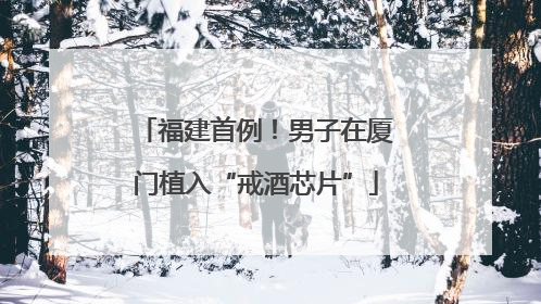 福建首例！男子在厦门植入“戒酒芯片”