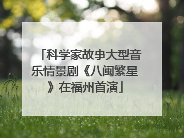科学家故事大型音乐情景剧《八闽繁星》在福州首演