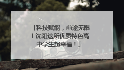 科技赋能，前途无限！沈阳这所优质特色高中学生超幸福！