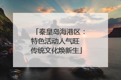 秦皇岛海港区：特色活动人气旺 传统文化焕新生