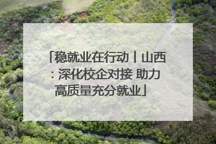 稳就业在行动丨山西：深化校企对接 助力高质量充分就业
