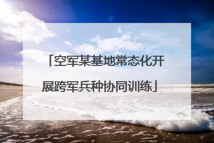 空军某基地常态化开展跨军兵种协同训练