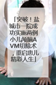 突破！盐城市一院成功实施两例小儿颅脑AVM切除术，重启患儿精彩人生
