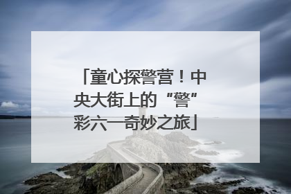 童心探警营！中央大街上的“警”彩六一奇妙之旅