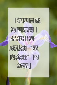 第四届威海国际周丨借港出海 威港澳“双向奔赴”闯新程