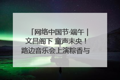 网络中国节·端午｜文昌阁下 童声未央！路边音乐会上演粽香与童真的诗意交响