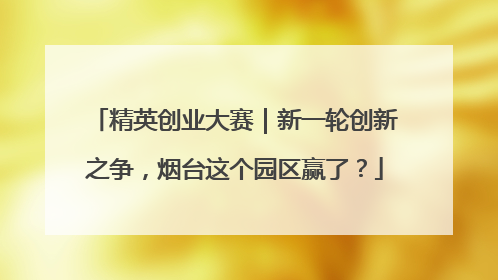 精英创业大赛｜新一轮创新之争，烟台这个园区赢了？
