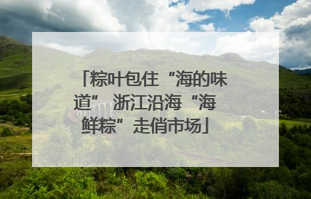 粽叶包住“海的味道” 浙江沿海“海鲜粽”走俏市场