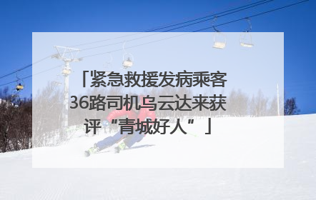 紧急救援发病乘客 36路司机乌云达来获评“青城好人”