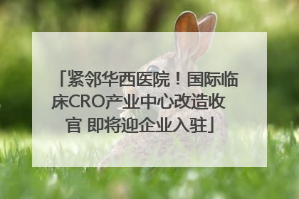 紧邻华西医院！国际临床CRO产业中心改造收官 即将迎企业入驻