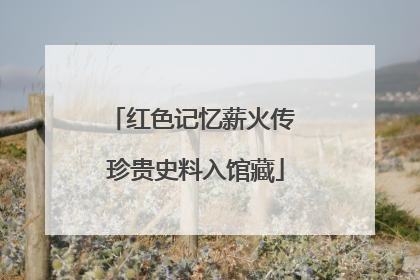 红色记忆薪火传 珍贵史料入馆藏