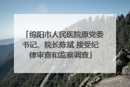 绵阳市人民医院原党委书记、院长陈斌 接受纪律审查和监察调查