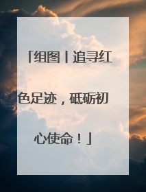 组图丨追寻红色足迹，砥砺初心使命！