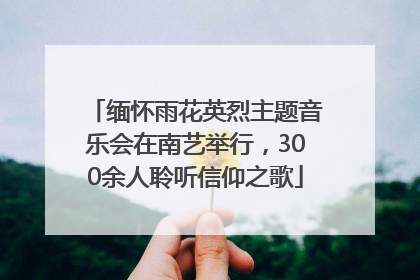 缅怀雨花英烈主题音乐会在南艺举行，300余人聆听信仰之歌