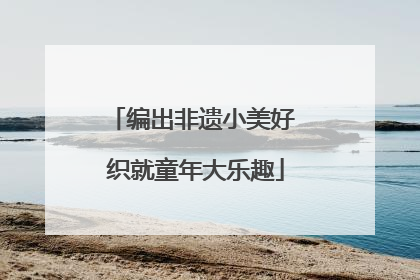 编出非遗小美好 织就童年大乐趣