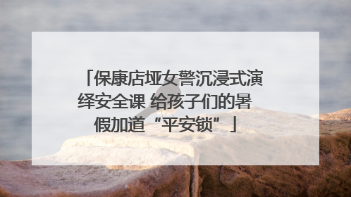保康店垭女警沉浸式演绎安全课 给孩子们的暑假加道“平安锁”