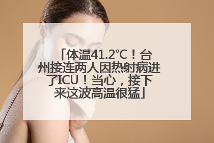 体温41.2℃！台州接连两人因热射病进了ICU！当心，接下来这波高温很猛
