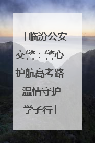 临汾公安交警：警心护航高考路 温情守护学子行