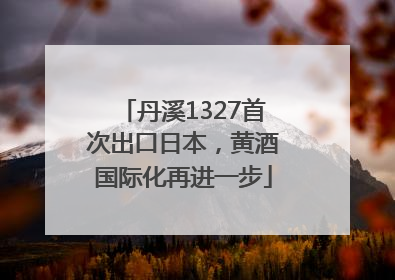 丹溪1327首次出口日本，黄酒国际化再进一步