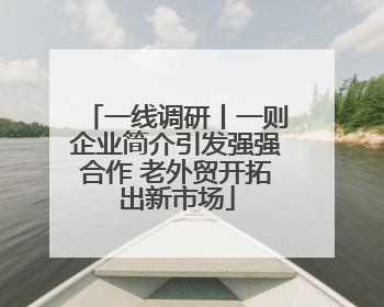 一线调研丨一则企业简介引发强强合作 老外贸开拓出新市场