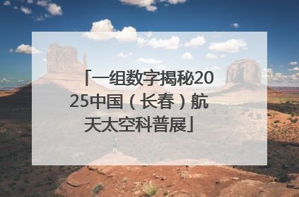 一组数字揭秘2025中国（长春）航天太空科普展