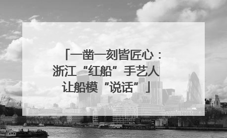 一凿一刻皆匠心：浙江“红船”手艺人让船模“说话”