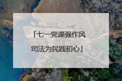 七一党课强作风 司法为民践初心
