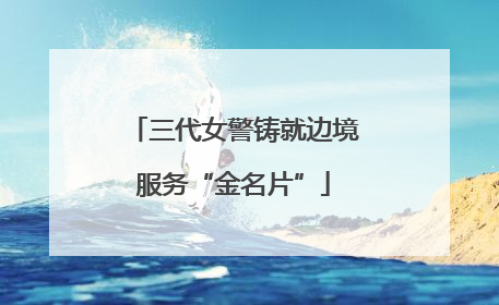 三代女警铸就边境服务“金名片”