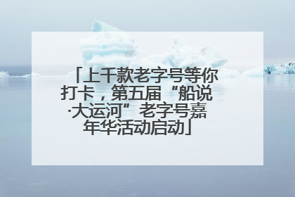 上千款老字号等你打卡，第五届“船说·大运河”老字号嘉年华活动启动
