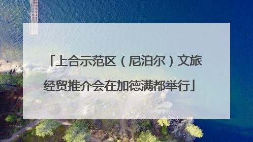 上合示范区（尼泊尔）文旅经贸推介会在加德满都举行