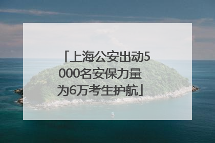 上海公安出动5000名安保力量为6万考生护航
