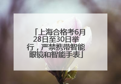 上海合格考6月28日至30日举行，严禁携带智能眼镜和智能手表