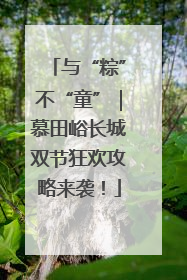 与“粽”不“童”｜慕田峪长城双节狂欢攻略来袭！